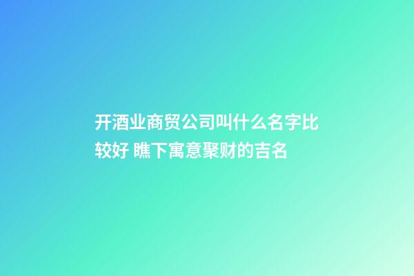 开酒业商贸公司叫什么名字比较好 瞧下寓意聚财的吉名-第1张-公司起名-玄机派